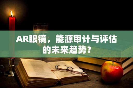 AR眼镜，能源审计与评估的未来趋势？