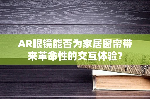 AR眼镜能否为家居窗帘带来革命性的交互体验？