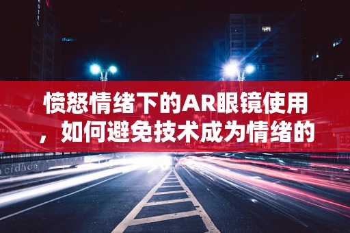 愤怒情绪下的AR眼镜使用，如何避免技术成为情绪的放大器？