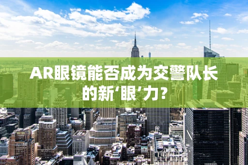 AR眼镜能否成为交警队长的新‘眼’力？