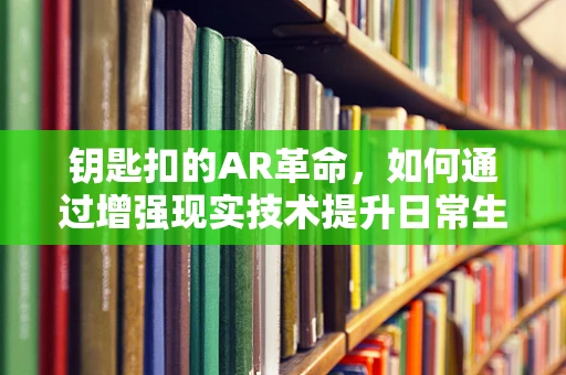 钥匙扣的AR革命，如何通过增强现实技术提升日常生活的便捷性？