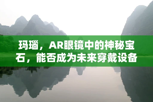 玛瑙，AR眼镜中的神秘宝石，能否成为未来穿戴设备的‘点睛之笔’？