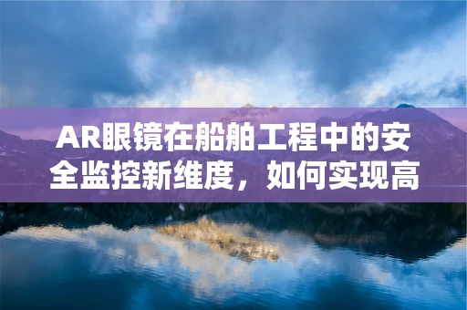 AR眼镜在船舶工程中的安全监控新维度，如何实现高效、实时的海上作业监督？