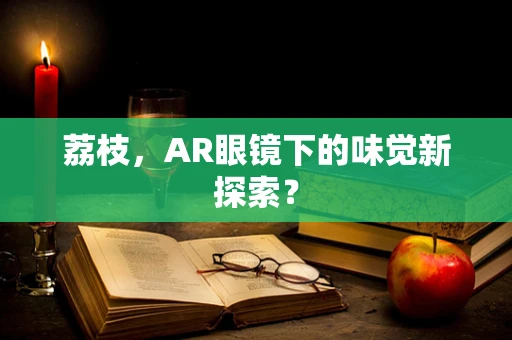 荔枝，AR眼镜下的味觉新探索？