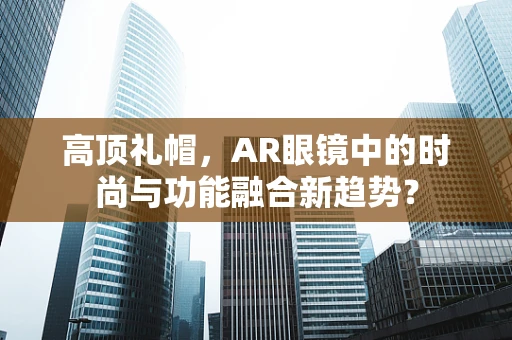 高顶礼帽，AR眼镜中的时尚与功能融合新趋势？