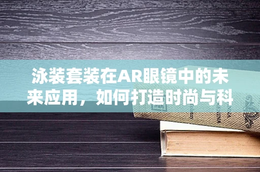 泳装套装在AR眼镜中的未来应用，如何打造时尚与科技的完美融合？