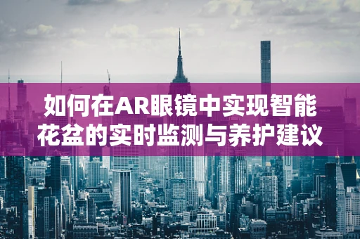 如何在AR眼镜中实现智能花盆的实时监测与养护建议？