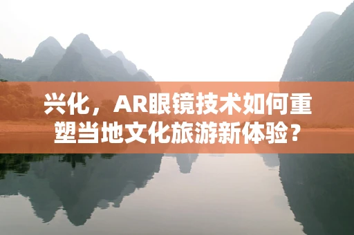 兴化，AR眼镜技术如何重塑当地文化旅游新体验？