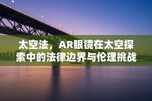 太空法，AR眼镜在太空探索中的法律边界与伦理挑战？