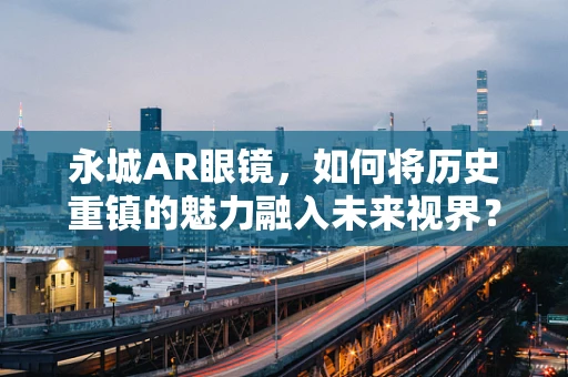 永城AR眼镜，如何将历史重镇的魅力融入未来视界？