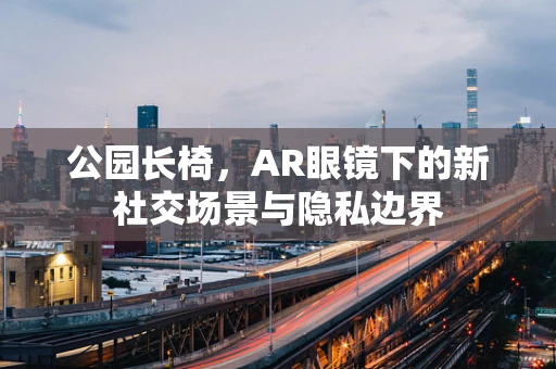 公园长椅，AR眼镜下的新社交场景与隐私边界