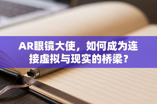 AR眼镜大使，如何成为连接虚拟与现实的桥梁？