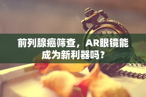 前列腺癌筛查，AR眼镜能成为新利器吗？