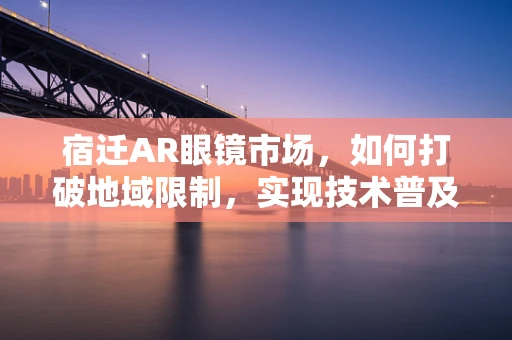 宿迁AR眼镜市场，如何打破地域限制，实现技术普及？