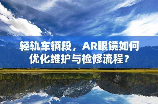 轻轨车辆段，AR眼镜如何优化维护与检修流程？