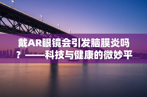 戴AR眼镜会引发脑膜炎吗？——科技与健康的微妙平衡