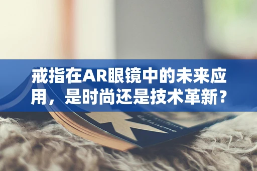 戒指在AR眼镜中的未来应用，是时尚还是技术革新？