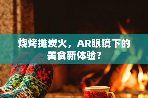 烧烤摊炭火，AR眼镜下的美食新体验？