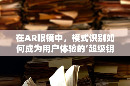 在AR眼镜中，模式识别如何成为用户体验的‘超级钥匙’？