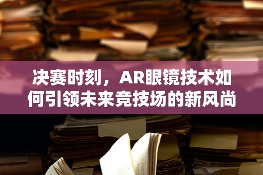 决赛时刻，AR眼镜技术如何引领未来竞技场的新风尚？