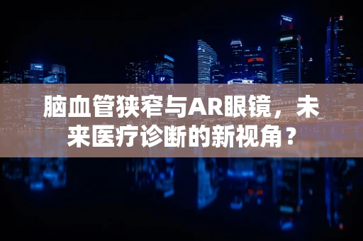 脑血管狭窄与AR眼镜，未来医疗诊断的新视角？