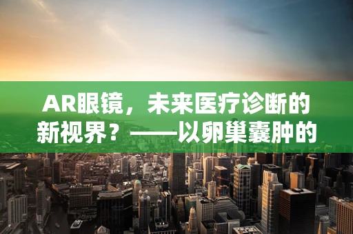 AR眼镜，未来医疗诊断的新视界？——以卵巢囊肿的辅助诊断为例