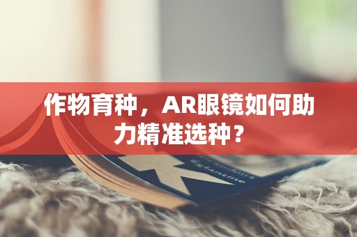 作物育种，AR眼镜如何助力精准选种？