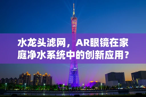 水龙头滤网，AR眼镜在家庭净水系统中的创新应用？