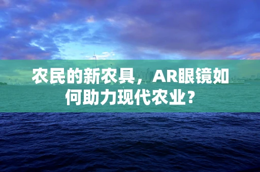 农民的新农具，AR眼镜如何助力现代农业？