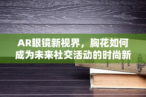 AR眼镜新视界，胸花如何成为未来社交活动的时尚新宠？