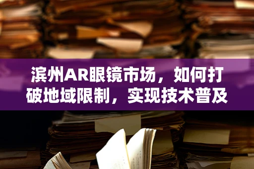 滨州AR眼镜市场，如何打破地域限制，实现技术普及的视界?