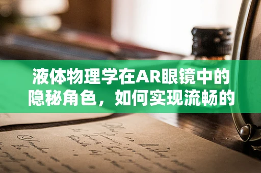 液体物理学在AR眼镜中的隐秘角色，如何实现流畅的视觉体验？