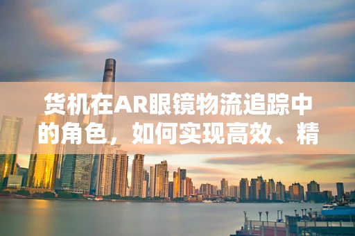 货机在AR眼镜物流追踪中的角色，如何实现高效、精准的货物监控？