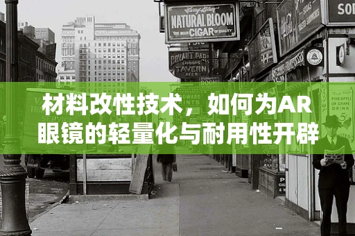 材料改性技术，如何为AR眼镜的轻量化与耐用性开辟新路径？