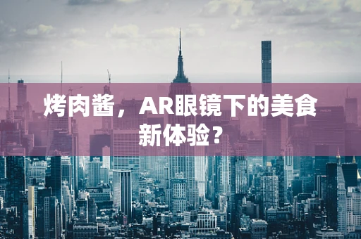 烤肉酱，AR眼镜下的美食新体验？