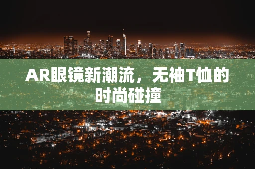 AR眼镜新潮流，无袖T恤的时尚碰撞