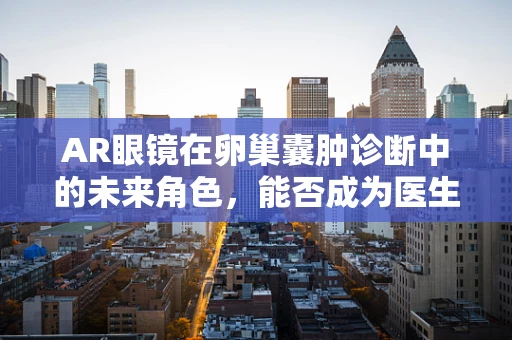 AR眼镜在卵巢囊肿诊断中的未来角色，能否成为医生的‘第三只眼’？