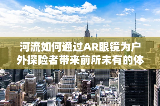 河流如何通过AR眼镜为户外探险者带来前所未有的体验？