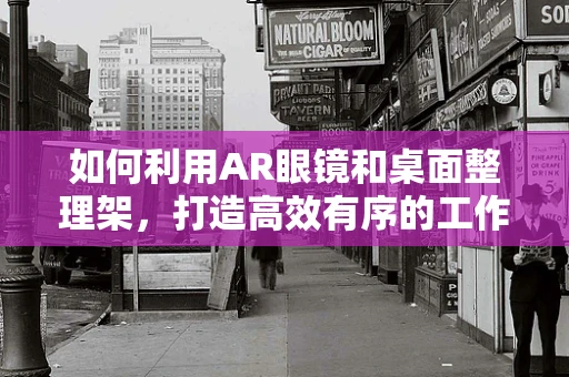 如何利用AR眼镜和桌面整理架，打造高效有序的工作环境？