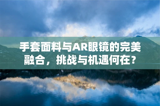 手套面料与AR眼镜的完美融合，挑战与机遇何在？