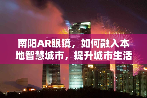 南阳AR眼镜，如何融入本地智慧城市，提升城市生活体验？