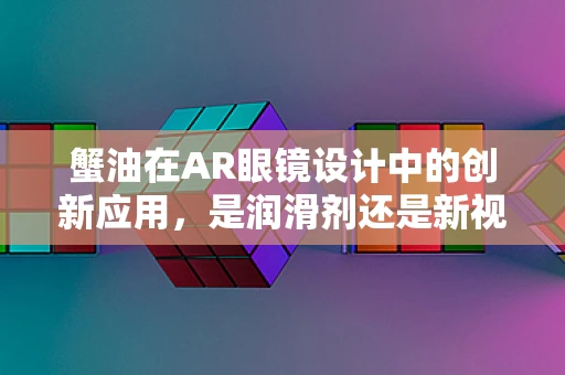 蟹油在AR眼镜设计中的创新应用，是润滑剂还是新视角？