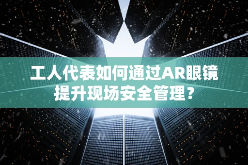 工人代表如何通过AR眼镜提升现场安全管理？