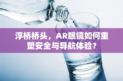 浮桥桥头，AR眼镜如何重塑安全与导航体验？