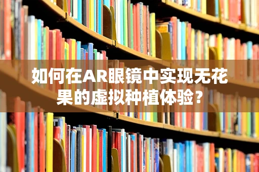 如何在AR眼镜中实现无花果的虚拟种植体验？