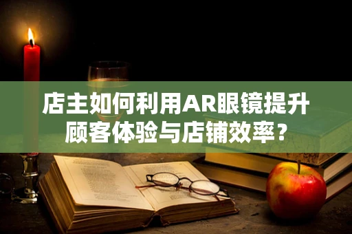 店主如何利用AR眼镜提升顾客体验与店铺效率？