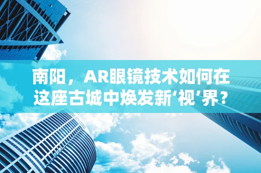 南阳，AR眼镜技术如何在这座古城中焕发新‘视’界？