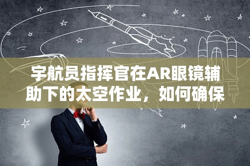 宇航员指挥官在AR眼镜辅助下的太空作业，如何确保精准指令与团队协作？