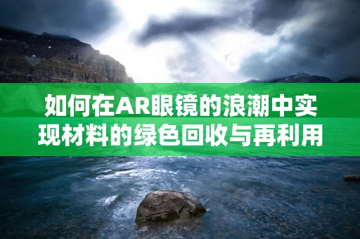 如何在AR眼镜的浪潮中实现材料的绿色回收与再利用？