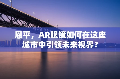 恩平，AR眼镜如何在这座城市中引领未来视界？